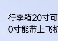行李箱20寸可以带上飞机吗 行李箱20寸能带上飞机吗