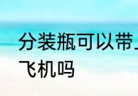 分装瓶可以带上飞机吗 分装瓶能带上飞机吗