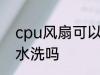 cpu风扇可以用水洗吗 cpu风扇能用水洗吗