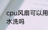 cpu风扇可以用水洗吗 cpu风扇能用水洗吗