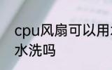 cpu风扇可以用水洗吗 cpu风扇能用水洗吗