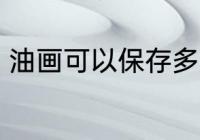 油画可以保存多久 油画能放多长时间