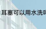 耳塞可以用水洗吗 耳塞能不能用水洗