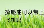 擦脸油可以带上飞机吗 擦脸油能带上飞机吗