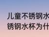 儿童不锈钢水杯怎么有腥味呢 儿童不锈钢水杯为什么有腥味呢