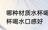 哪种材质水杯喝水口感好 哪些材质水杯喝水口感好