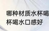 哪种材质水杯喝水口感好 哪些材质水杯喝水口感好