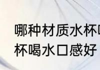 哪种材质水杯喝水口感好 哪些材质水杯喝水口感好