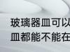 玻璃器皿可以用微波炉加热吗 玻璃器皿都能不能在微波炉里面进行加热呢