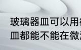 玻璃器皿可以用微波炉加热吗 玻璃器皿都能不能在微波炉里面进行加热呢