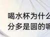 喝水杯为什么是圆柱 为什么水杯大部分多是圆的呢
