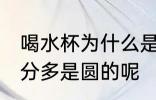 喝水杯为什么是圆柱 为什么水杯大部分多是圆的呢