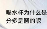 喝水杯为什么是圆柱 为什么水杯大部分多是圆的呢