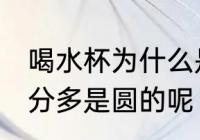 喝水杯为什么是圆柱 为什么水杯大部分多是圆的呢