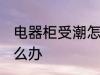 电器柜受潮怎么办 电器柜受潮应该怎么办