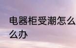 电器柜受潮怎么办 电器柜受潮应该怎么办