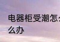 电器柜受潮怎么办 电器柜受潮应该怎么办