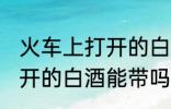 火车上打开的白酒能不能带 火车上打开的白酒能带吗