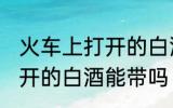 火车上打开的白酒能不能带 火车上打开的白酒能带吗