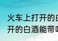 火车上打开的白酒能不能带 火车上打开的白酒能带吗