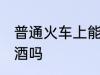 普通火车上能不能带酒 火车上可以带酒吗
