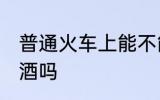普通火车上能不能带酒 火车上可以带酒吗