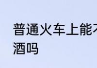 普通火车上能不能带酒 火车上可以带酒吗