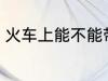 火车上能不能带鱼 火车上可以带鱼吗