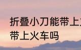 折叠小刀能带上火车吗 折叠小刀可以带上火车吗