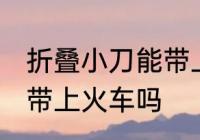折叠小刀能带上火车吗 折叠小刀可以带上火车吗