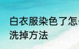 白衣服染色了怎么洗掉 白衣服染色了洗掉方法