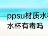 ppsu材质水杯耐热多少度 ppsu材质水杯有毒吗