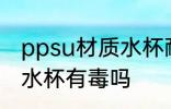 ppsu材质水杯耐热多少度 ppsu材质水杯有毒吗
