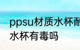 ppsu材质水杯耐热多少度 ppsu材质水杯有毒吗