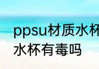ppsu材质水杯耐热多少度 ppsu材质水杯有毒吗