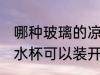 哪种玻璃的凉水杯不怕开水 什么样的水杯可以装开水