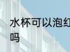 水杯可以泡红糖吗 水杯能用来泡红糖吗