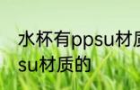 水杯有ppsu材质的吗 水杯有没有ppsu材质的