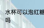 水杯可以泡红糖吗 水杯能用来泡红糖吗