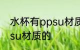 水杯有ppsu材质的吗 水杯有没有ppsu材质的