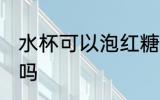 水杯可以泡红糖吗 水杯能用来泡红糖吗