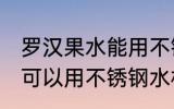 罗汉果水能用不锈钢水杯吗 罗汉果水可以用不锈钢水杯吗