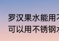 罗汉果水能用不锈钢水杯吗 罗汉果水可以用不锈钢水杯吗