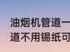 油烟机管道一定要用锡纸吗 油烟机管道不用锡纸可以吗
