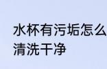 水杯有污垢怎么清洗 杯子里水垢怎么清洗干净