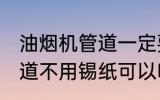 油烟机管道一定要用锡纸吗 油烟机管道不用锡纸可以吗