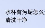 水杯有污垢怎么清洗 杯子里水垢怎么清洗干净