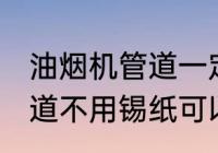 油烟机管道一定要用锡纸吗 油烟机管道不用锡纸可以吗