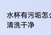 水杯有污垢怎么清洗 杯子里水垢怎么清洗干净