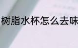 树脂水杯怎么去味 树脂水杯如何去味